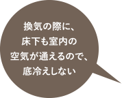 換気の際に、床下も室内の空気が通えるので、底冷えしない